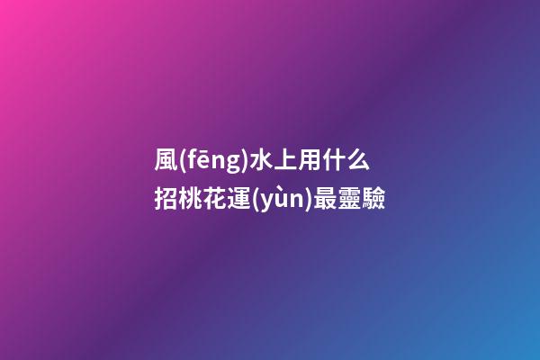 風(fēng)水上用什么招桃花運(yùn)最靈驗