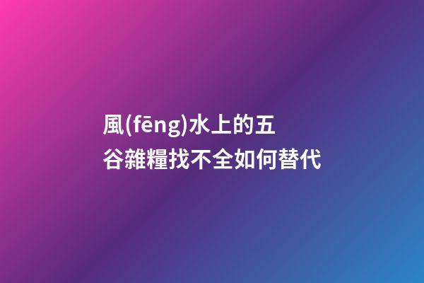 風(fēng)水上的五谷雜糧找不全如何替代