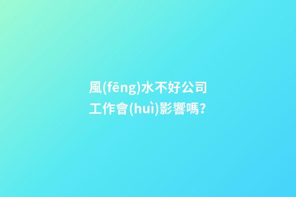 風(fēng)水不好公司工作會(huì)影響嗎？
