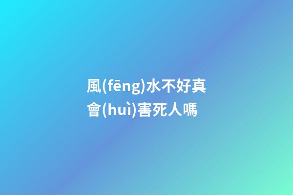 風(fēng)水不好真會(huì)害死人嗎