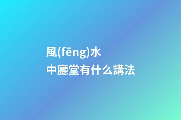 風(fēng)水中廳堂有什么講法