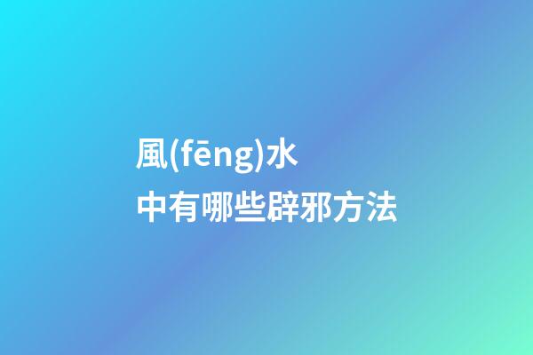 風(fēng)水中有哪些辟邪方法