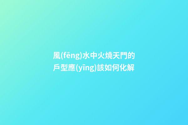 風(fēng)水中火燒天門的戶型應(yīng)該如何化解