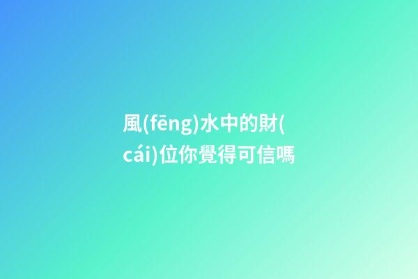 風(fēng)水中的財(cái)位你覺得可信嗎