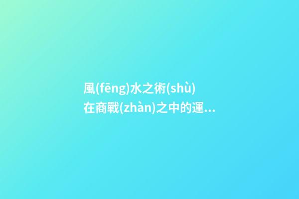 風(fēng)水之術(shù)在商戰(zhàn)之中的運(yùn)用