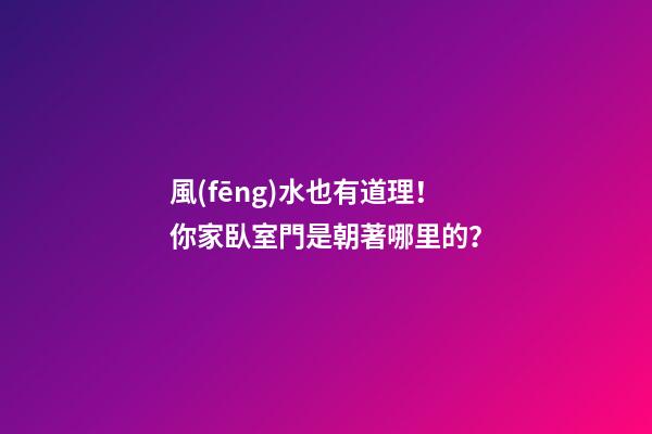 風(fēng)水也有道理！你家臥室門是朝著哪里的？