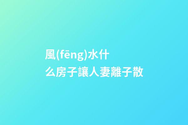 風(fēng)水什么房子讓人妻離子散
