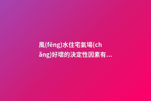 風(fēng)水住宅氣場(chǎng)好壞的決定性因素有哪些？