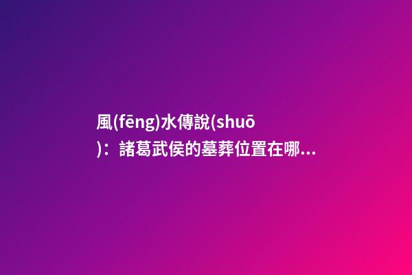風(fēng)水傳說(shuō)：諸葛武侯的墓葬位置在哪兒