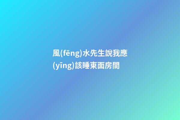 風(fēng)水先生說我應(yīng)該睡東面房間