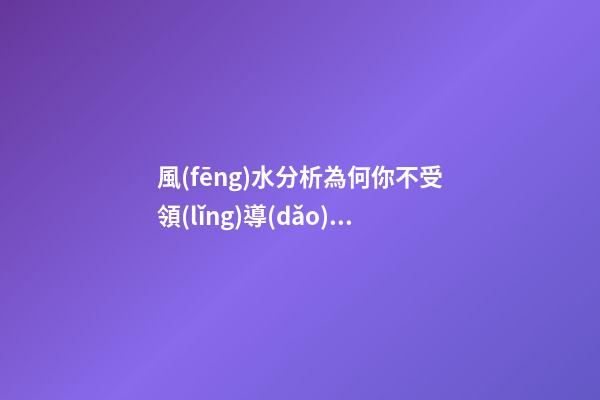 風(fēng)水分析為何你不受領(lǐng)導(dǎo)重視