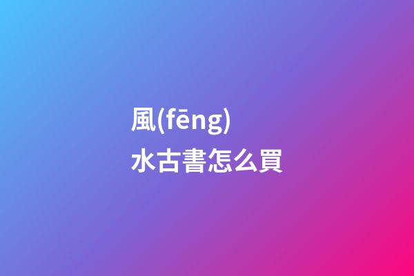 風(fēng)水古書怎么買