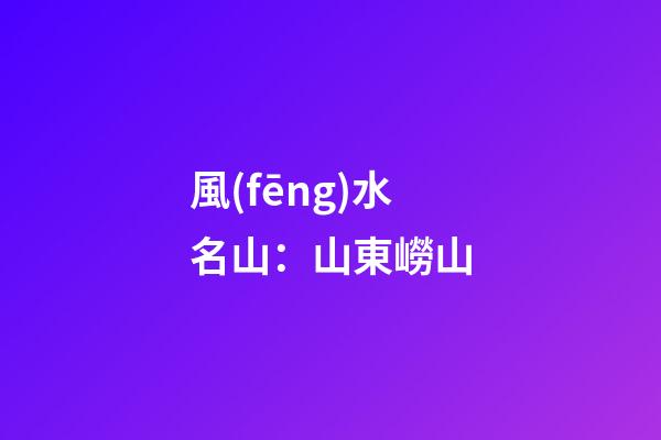 風(fēng)水名山：山東嶗山