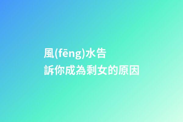 風(fēng)水告訴你成為剩女的原因