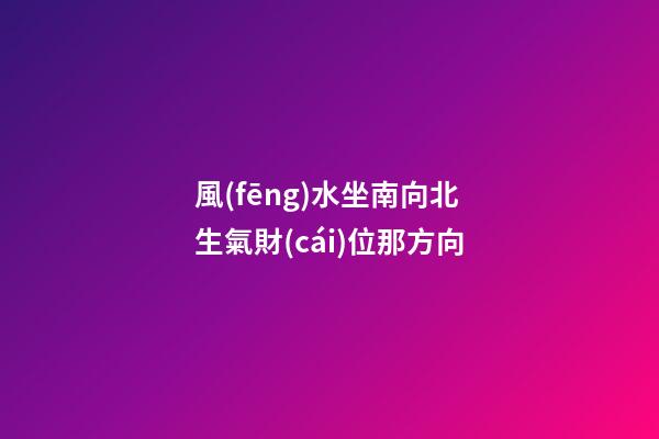 風(fēng)水坐南向北生氣財(cái)位那方向