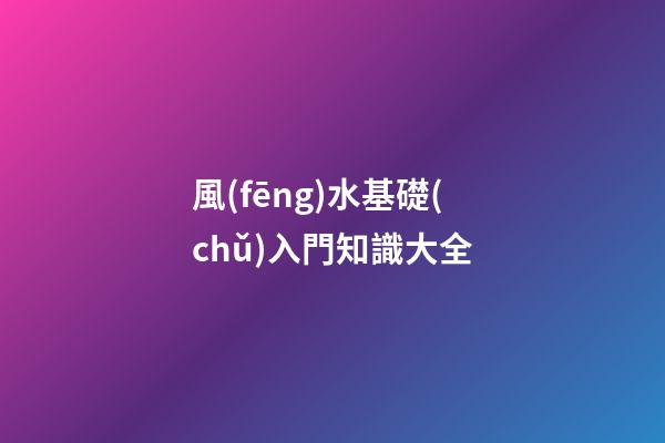 風(fēng)水基礎(chǔ)入門知識大全