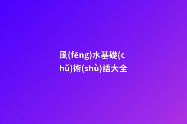 風(fēng)水基礎(chǔ)術(shù)語大全