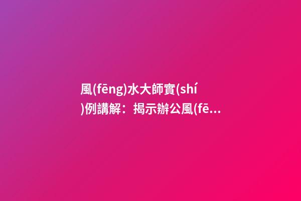 風(fēng)水大師實(shí)例講解：揭示辦公風(fēng)水的要命之處