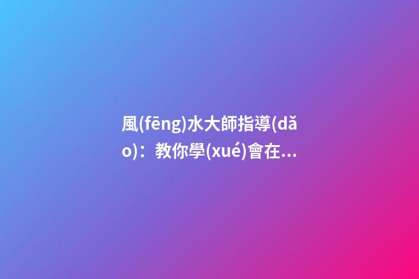 風(fēng)水大師指導(dǎo)：教你學(xué)會在家中如何懸掛吉祥物