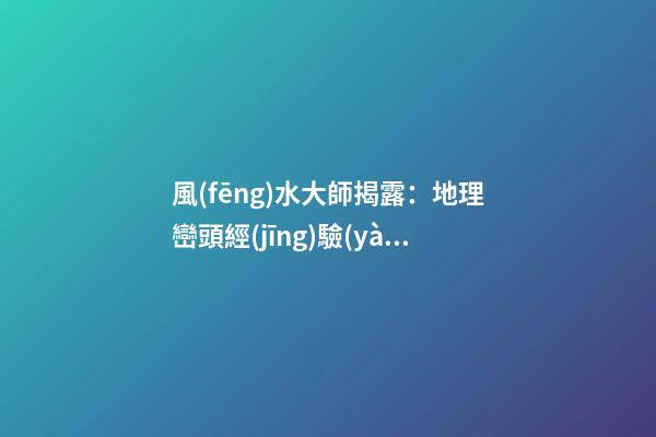 風(fēng)水大師揭露：地理巒頭經(jīng)驗(yàn)實(shí)錄206條，應(yīng)用廣泛(5)