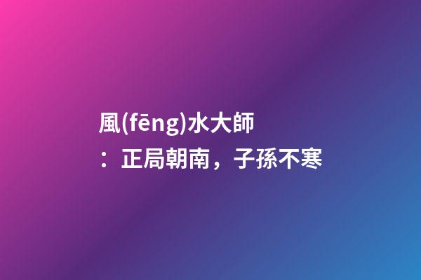 風(fēng)水大師：正局朝南，子孫不寒