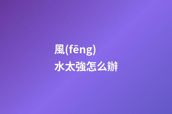 風(fēng)水太強怎么辦