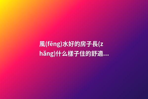風(fēng)水好的房子長(zhǎng)什么樣子住的舒適（什么樣的房子住著風(fēng)水好）