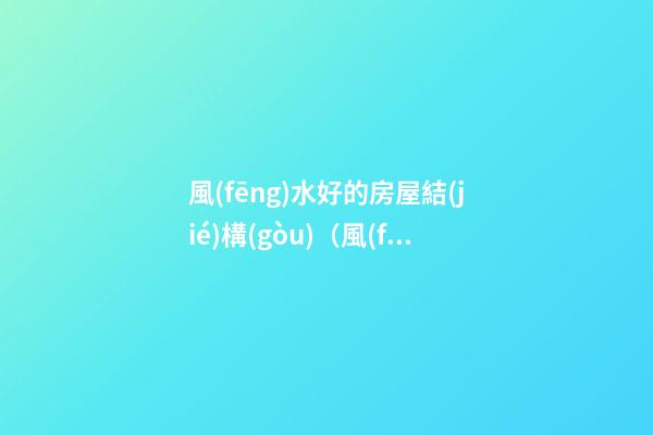 風(fēng)水好的房屋結(jié)構(gòu)（風(fēng)水好的房屋結(jié)構(gòu)圖）