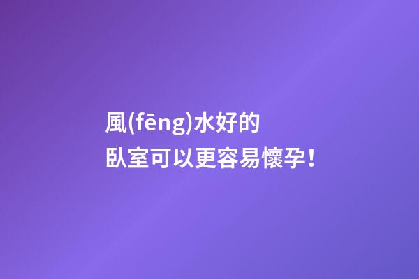 風(fēng)水好的臥室可以更容易懷孕！