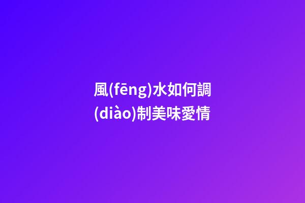 風(fēng)水如何調(diào)制美味愛情
