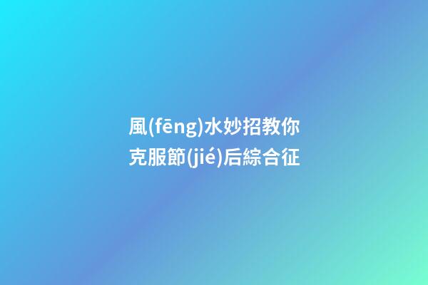 風(fēng)水妙招教你克服節(jié)后綜合征