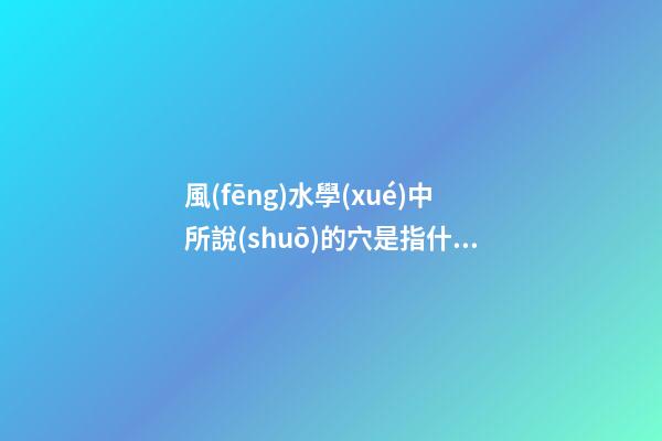 風(fēng)水學(xué)中所說(shuō)的穴是指什么