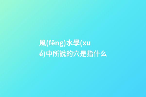 風(fēng)水學(xué)中所說的穴是指什么