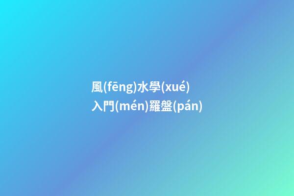 風(fēng)水學(xué)入門(mén)羅盤(pán)