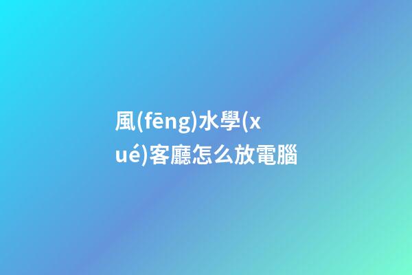 風(fēng)水學(xué)客廳怎么放電腦