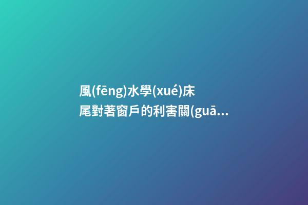 風(fēng)水學(xué)床尾對著窗戶的利害關(guān)系
