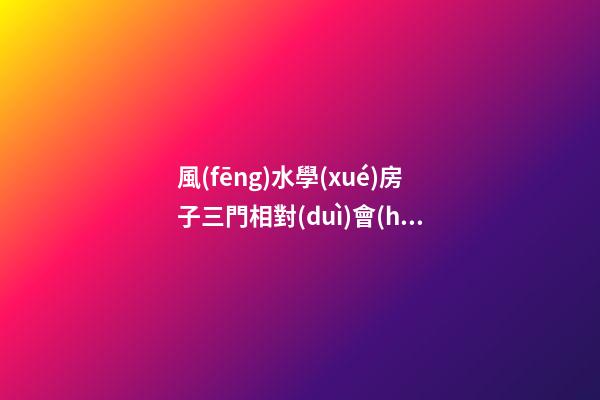 風(fēng)水學(xué)房子三門相對(duì)會(huì)有什么不好