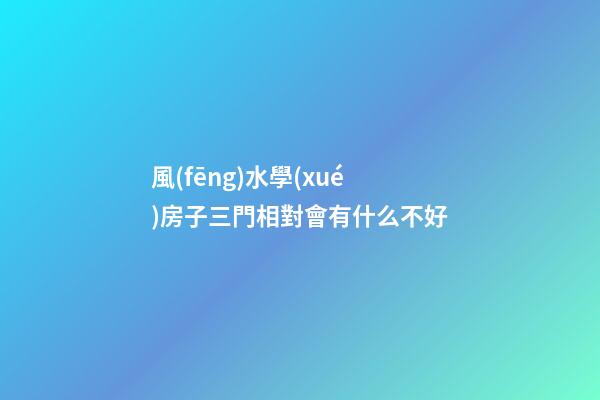 風(fēng)水學(xué)房子三門相對會有什么不好