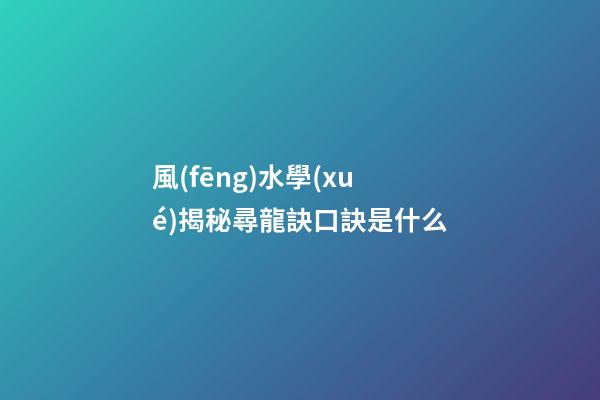 風(fēng)水學(xué)揭秘尋龍訣口訣是什么