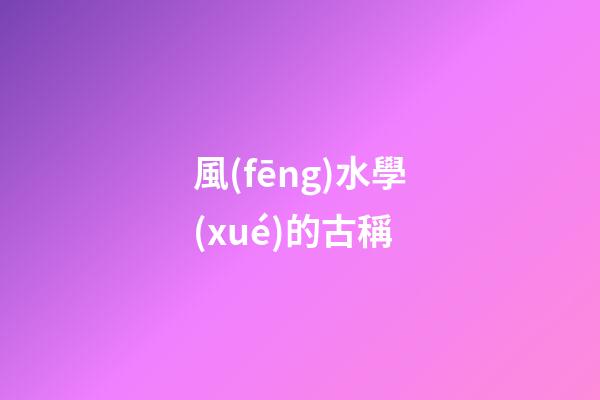 風(fēng)水學(xué)的古稱