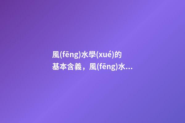 風(fēng)水學(xué)的基本含義，風(fēng)水學(xué)的古稱是什么