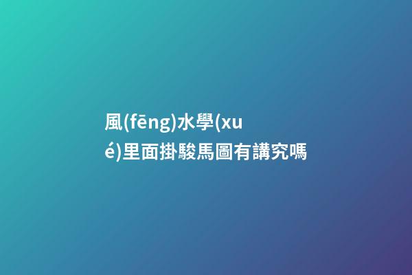 風(fēng)水學(xué)里面掛駿馬圖有講究嗎