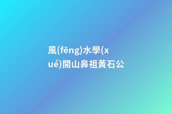 風(fēng)水學(xué)開山鼻祖黃石公