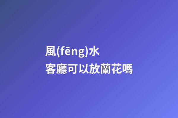 風(fēng)水客廳可以放蘭花嗎
