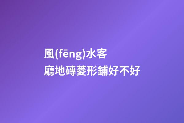 風(fēng)水客廳地磚菱形鋪好不好