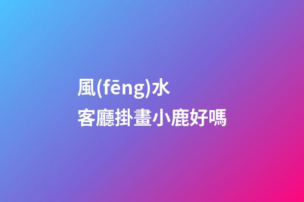 風(fēng)水客廳掛畫小鹿好嗎