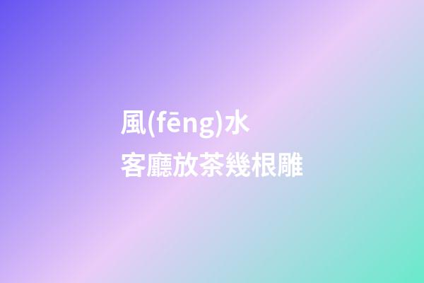 風(fēng)水客廳放茶幾根雕