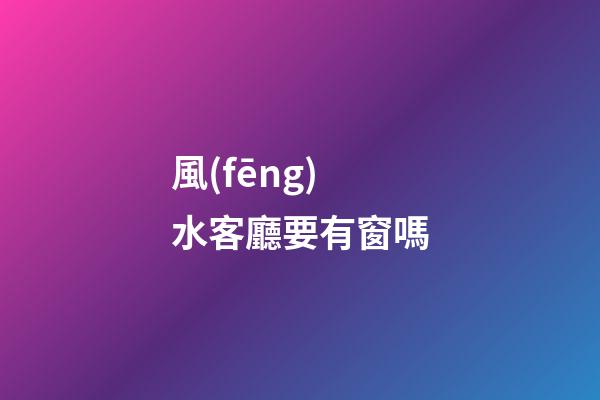 風(fēng)水客廳要有窗嗎