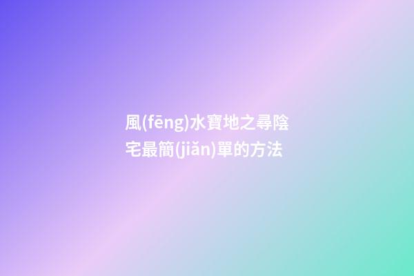 風(fēng)水寶地之尋陰宅最簡(jiǎn)單的方法