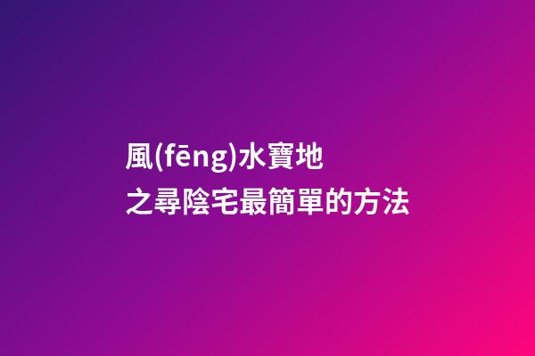 風(fēng)水寶地之尋陰宅最簡單的方法